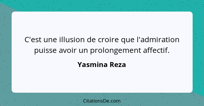 C'est une illusion de croire que l'admiration puisse avoir un prolongement affectif.... - Yasmina Reza