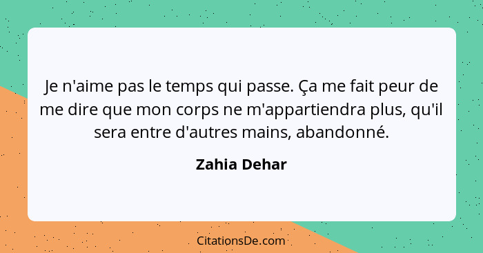 Je n'aime pas le temps qui passe. Ça me fait peur de me dire que mon corps ne m'appartiendra plus, qu'il sera entre d'autres mains, aban... - Zahia Dehar