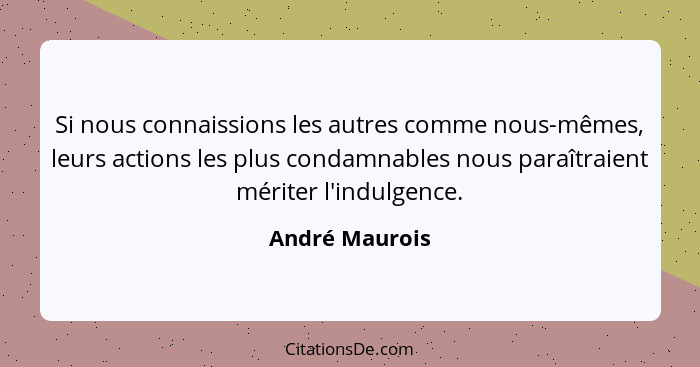Si nous connaissions les autres comme nous-mêmes, leurs actions les plus condamnables nous paraîtraient mériter l'indulgence.... - André Maurois