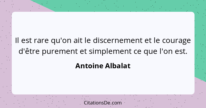 Il est rare qu'on ait le discernement et le courage d'être purement et simplement ce que l'on est.... - Antoine Albalat