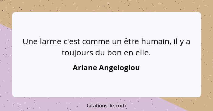 Une larme c'est comme un être humain, il y a toujours du bon en elle.... - Ariane Angeloglou