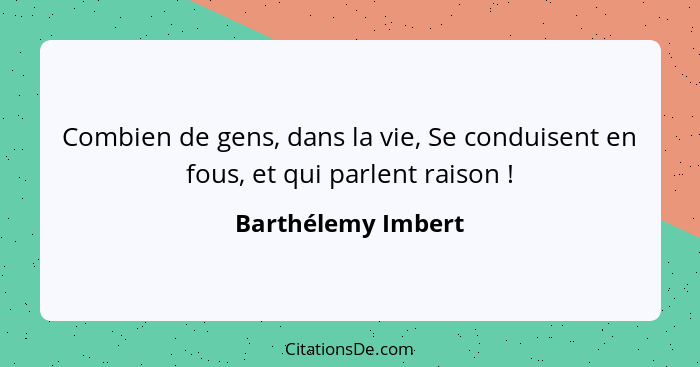 Combien de gens, dans la vie, Se conduisent en fous, et qui parlent raison !... - Barthélemy Imbert