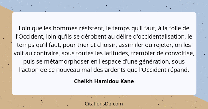 Loin que les hommes résistent, le temps qu'il faut, à la folie de l'Occident, loin qu'ils se dérobent au délire d'occidentalisat... - Cheikh Hamidou Kane