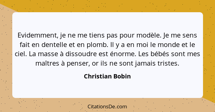 Evidemment, je ne me tiens pas pour modèle. Je me sens fait en dentelle et en plomb. Il y a en moi le monde et le ciel. La masse à d... - Christian Bobin