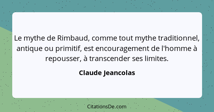 Le mythe de Rimbaud, comme tout mythe traditionnel, antique ou primitif, est encouragement de l'homme à repousser, à transcender se... - Claude Jeancolas