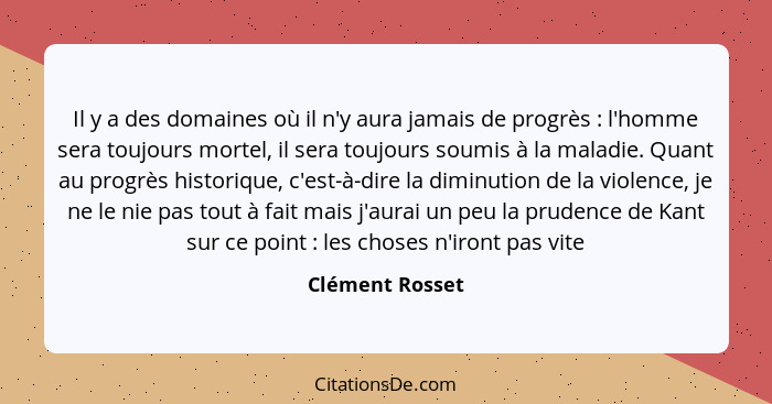 Il y a des domaines où il n'y aura jamais de progrès : l'homme sera toujours mortel, il sera toujours soumis à la maladie. Quant... - Clément Rosset