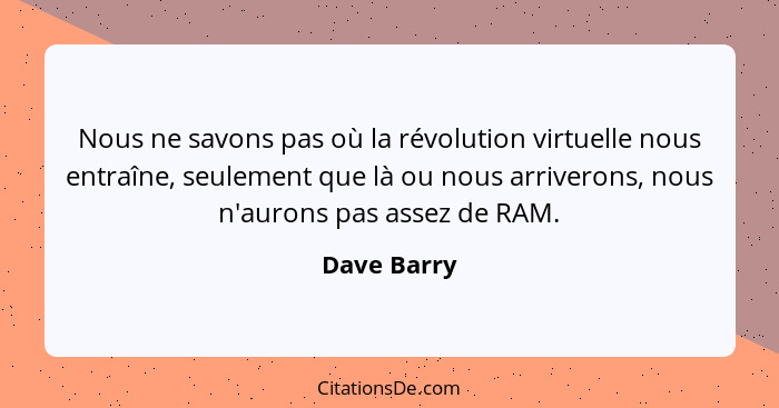 Nous ne savons pas où la révolution virtuelle nous entraîne, seulement que là ou nous arriverons, nous n'aurons pas assez de RAM.... - Dave Barry