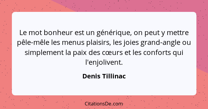 Le mot bonheur est un générique, on peut y mettre pêle-mêle les menus plaisirs, les joies grand-angle ou simplement la paix des cœurs... - Denis Tillinac