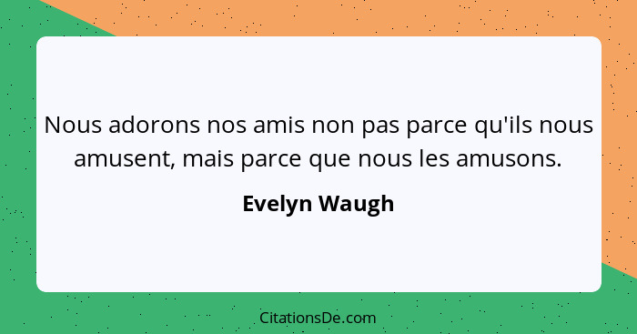 Nous adorons nos amis non pas parce qu'ils nous amusent, mais parce que nous les amusons.... - Evelyn Waugh