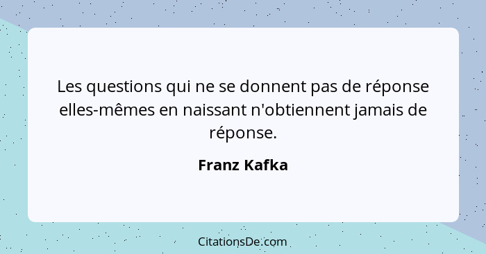 Les questions qui ne se donnent pas de réponse elles-mêmes en naissant n'obtiennent jamais de réponse.... - Franz Kafka