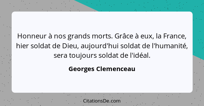 Honneur à nos grands morts. Grâce à eux, la France, hier soldat de Dieu, aujourd'hui soldat de l'humanité, sera toujours soldat d... - Georges Clemenceau