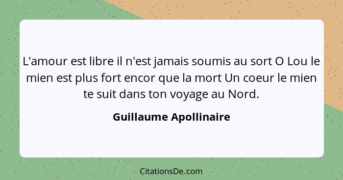 L'amour est libre il n'est jamais soumis au sort O Lou le mien est plus fort encor que la mort Un coeur le mien te suit dans t... - Guillaume Apollinaire