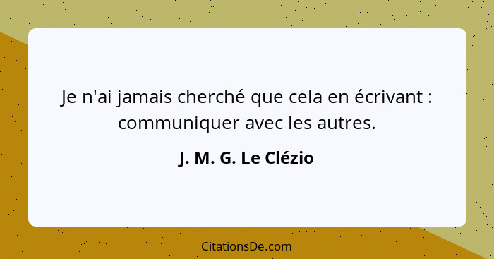 Je n'ai jamais cherché que cela en écrivant : communiquer avec les autres.... - J. M. G. Le Clézio