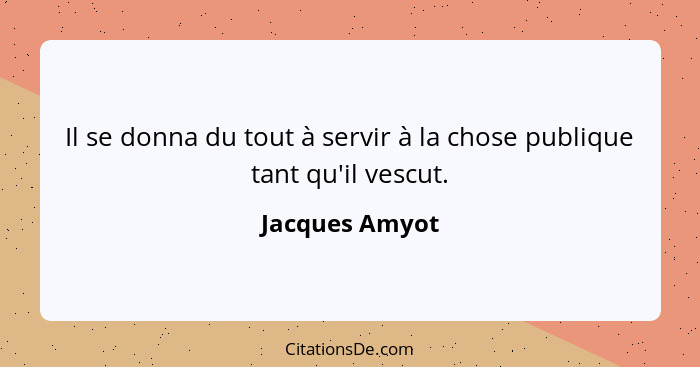 Il se donna du tout à servir à la chose publique tant qu'il vescut.... - Jacques Amyot