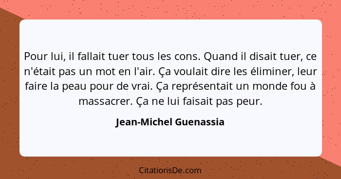 Pour lui, il fallait tuer tous les cons. Quand il disait tuer, ce n'était pas un mot en l'air. Ça voulait dire les éliminer, l... - Jean-Michel Guenassia