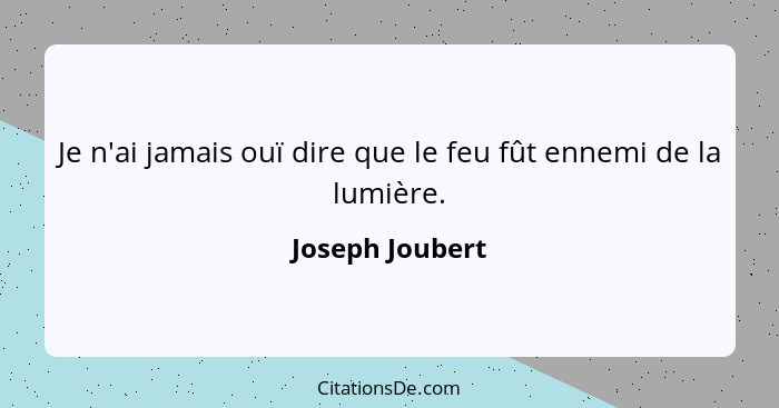 Je n'ai jamais ouï dire que le feu fût ennemi de la lumière.... - Joseph Joubert