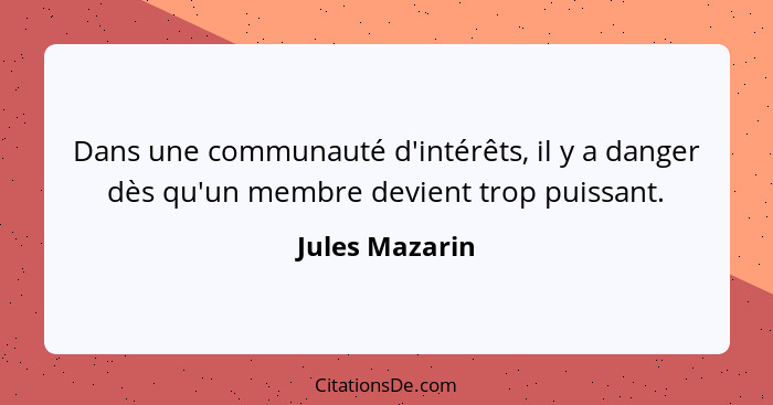 Dans une communauté d'intérêts, il y a danger dès qu'un membre devient trop puissant.... - Jules Mazarin