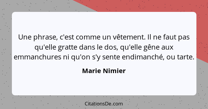 Une phrase, c'est comme un vêtement. Il ne faut pas qu'elle gratte dans le dos, qu'elle gêne aux emmanchures ni qu'on s'y sente endiman... - Marie Nimier