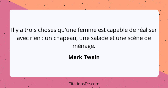 Il y a trois choses qu'une femme est capable de réaliser avec rien : un chapeau, une salade et une scène de ménage.... - Mark Twain