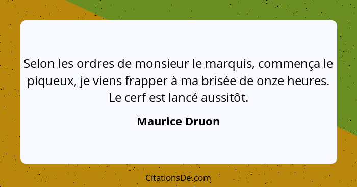 Selon les ordres de monsieur le marquis, commença le piqueux, je viens frapper à ma brisée de onze heures. Le cerf est lancé aussitôt.... - Maurice Druon