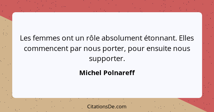 Les femmes ont un rôle absolument étonnant. Elles commencent par nous porter, pour ensuite nous supporter.... - Michel Polnareff