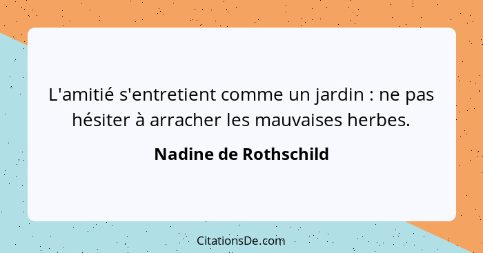 L'amitié s'entretient comme un jardin : ne pas hésiter à arracher les mauvaises herbes.... - Nadine de Rothschild