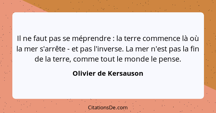 Il ne faut pas se méprendre : la terre commence là où la mer s'arrête - et pas l'inverse. La mer n'est pas la fin de la te... - Olivier de Kersauson