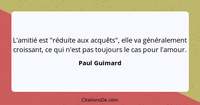 L'amitié est "réduite aux acquêts", elle va généralement croissant, ce qui n'est pas toujours le cas pour l'amour.... - Paul Guimard