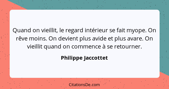 Quand on vieillit, le regard intérieur se fait myope. On rêve moins. On devient plus avide et plus avare. On vieillit quand on co... - Philippe Jaccottet