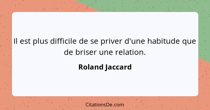 Il est plus difficile de se priver d'une habitude que de briser une relation.... - Roland Jaccard