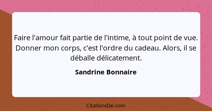 Faire l'amour fait partie de l'intime, à tout point de vue. Donner mon corps, c'est l'ordre du cadeau. Alors, il se déballe délica... - Sandrine Bonnaire