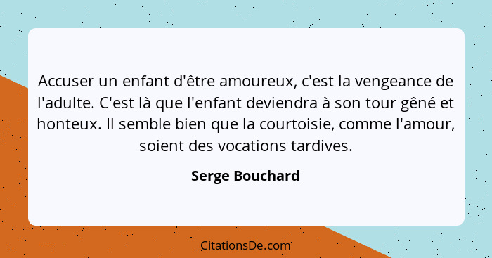 Accuser un enfant d'être amoureux, c'est la vengeance de l'adulte. C'est là que l'enfant deviendra à son tour gêné et honteux. Il sem... - Serge Bouchard