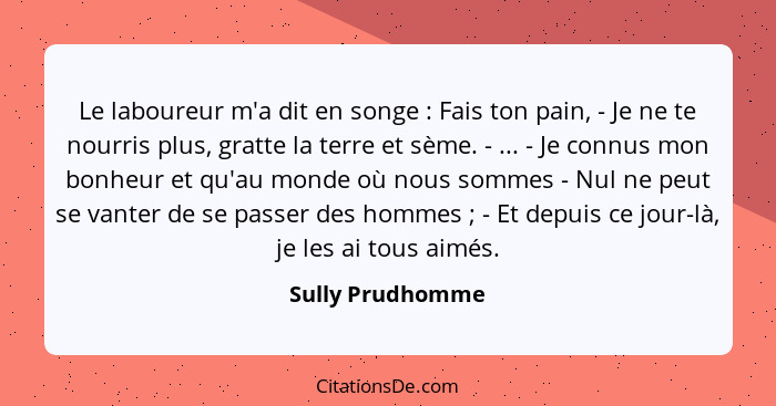 Le laboureur m'a dit en songe : Fais ton pain, - Je ne te nourris plus, gratte la terre et sème. - ... - Je connus mon bonheur... - Sully Prudhomme