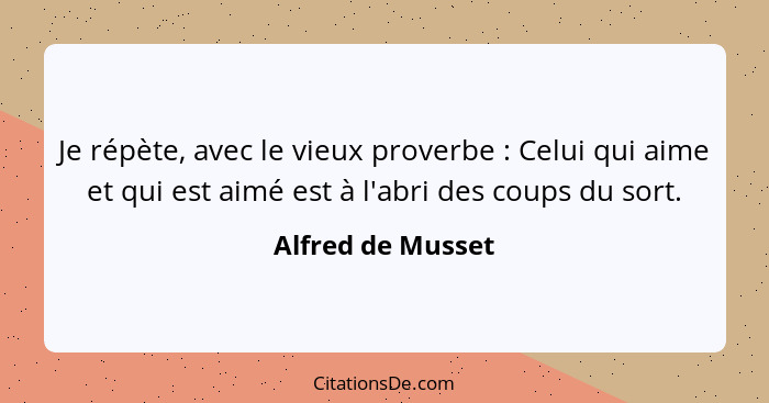 Je répète, avec le vieux proverbe : Celui qui aime et qui est aimé est à l'abri des coups du sort.... - Alfred de Musset