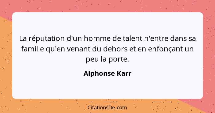 La réputation d'un homme de talent n'entre dans sa famille qu'en venant du dehors et en enfonçant un peu la porte.... - Alphonse Karr