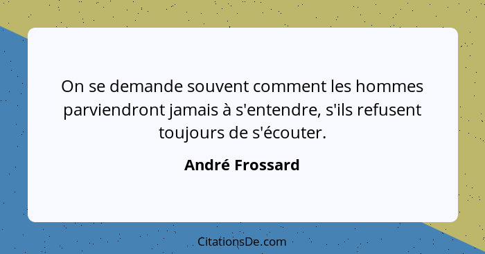 On se demande souvent comment les hommes parviendront jamais à s'entendre, s'ils refusent toujours de s'écouter.... - André Frossard