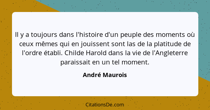 Il y a toujours dans l'histoire d'un peuple des moments où ceux mêmes qui en jouissent sont las de la platitude de l'ordre établi. Chi... - André Maurois