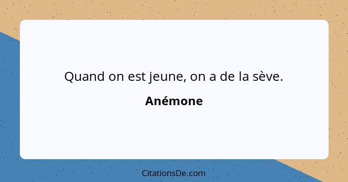 Quand on est jeune, on a de la sève.... - Anémone