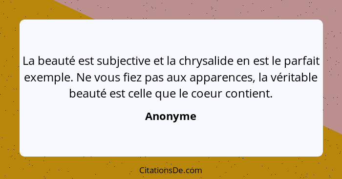 La beauté est subjective et la chrysalide en est le parfait exemple. Ne vous fiez pas aux apparences, la véritable beauté est celle que le c... - Anonyme