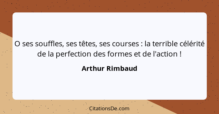 O ses souffles, ses têtes, ses courses : la terrible célérité de la perfection des formes et de l'action !... - Arthur Rimbaud