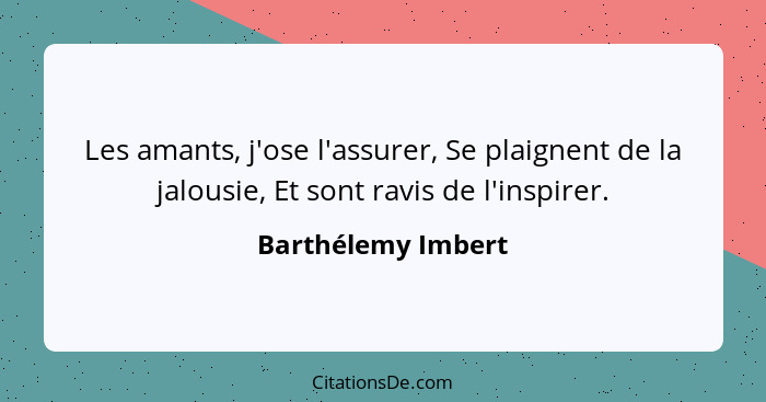 Les amants, j'ose l'assurer, Se plaignent de la jalousie, Et sont ravis de l'inspirer.... - Barthélemy Imbert