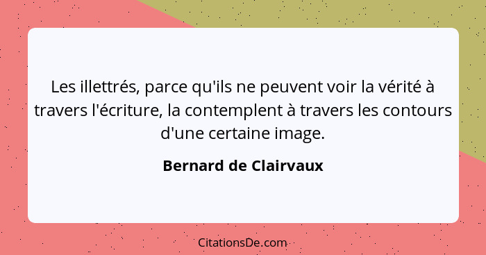 Les illettrés, parce qu'ils ne peuvent voir la vérité à travers l'écriture, la contemplent à travers les contours d'une certain... - Bernard de Clairvaux