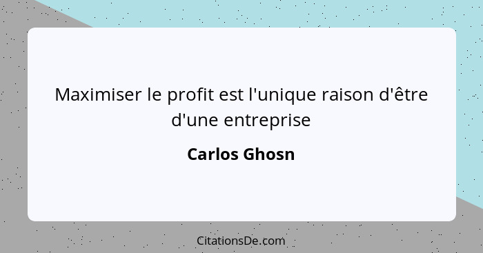 Maximiser le profit est l'unique raison d'être d'une entreprise... - Carlos Ghosn
