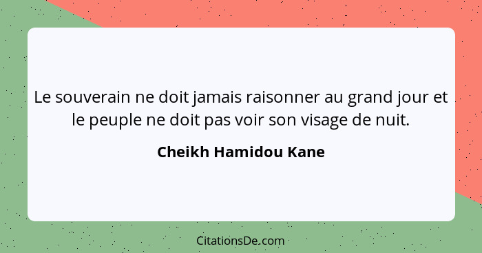 Le souverain ne doit jamais raisonner au grand jour et le peuple ne doit pas voir son visage de nuit.... - Cheikh Hamidou Kane