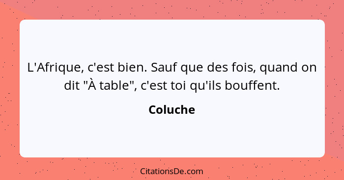 L'Afrique, c'est bien. Sauf que des fois, quand on dit "À table", c'est toi qu'ils bouffent.... - Coluche