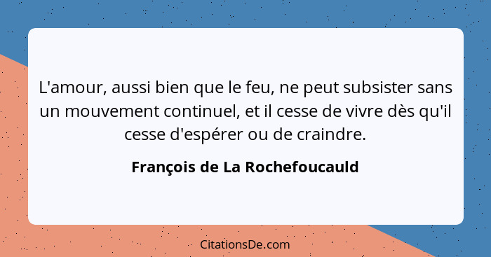 L'amour, aussi bien que le feu, ne peut subsister sans un mouvement continuel, et il cesse de vivre dès qu'il cesse d'e... - François de La Rochefoucauld