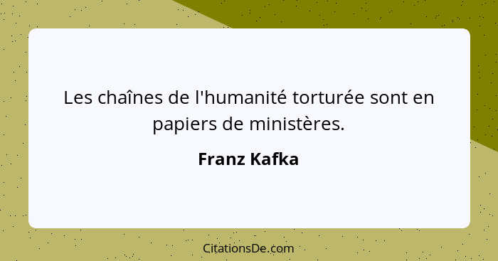 Les chaînes de l'humanité torturée sont en papiers de ministères.... - Franz Kafka