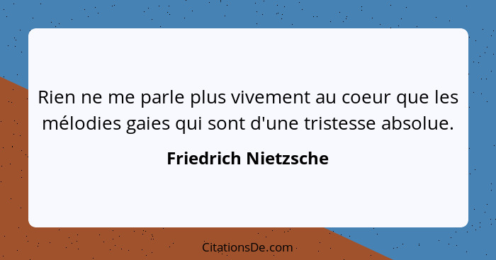 Rien ne me parle plus vivement au coeur que les mélodies gaies qui sont d'une tristesse absolue.... - Friedrich Nietzsche