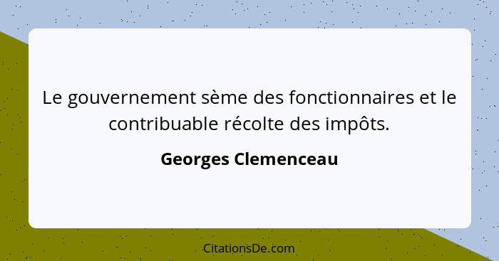 Le gouvernement sème des fonctionnaires et le contribuable récolte des impôts.... - Georges Clemenceau