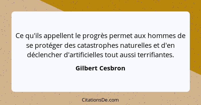 Ce qu'ils appellent le progrès permet aux hommes de se protéger des catastrophes naturelles et d'en déclencher d'artificielles tout... - Gilbert Cesbron